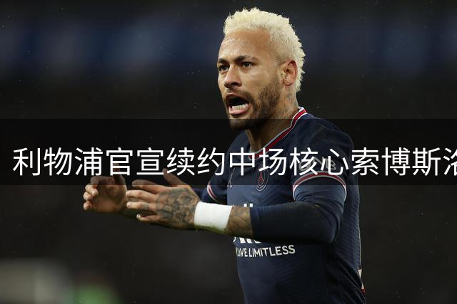 利物浦官宣续约中场核心索博斯洛伊至2031年 球迷热议未来队长人选