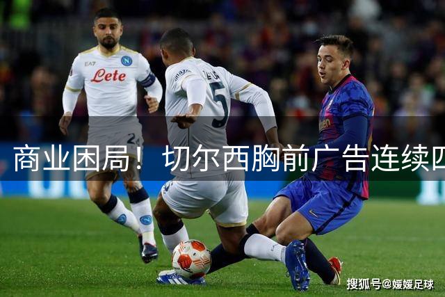 商业困局！切尔西胸前广告连续四年"裸奔" 天价赞助费成最大阻碍