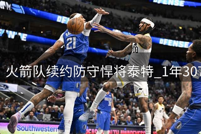 火箭队续约防守悍将泰特 1年307万合约锁定替补席关键拼图